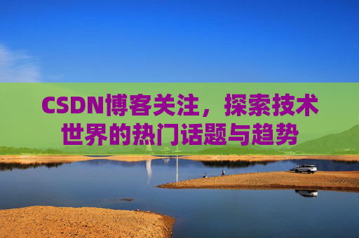 CSDN博客关注，探索技术世界的热门话题与趋势