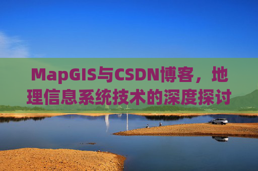 MapGIS与CSDN博客，地理信息系统技术的深度探讨