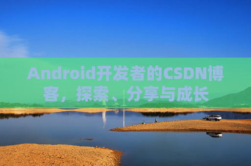 Android开发者的CSDN博客，探索、分享与成长
