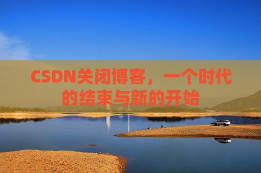 CSDN关闭博客，一个时代的结束与新的开始